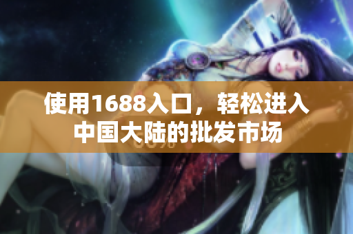 使用1688入口，轻松进入中国大陆的批发市场