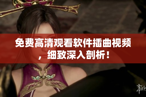 免费高清观看软件插曲视频，细致深入剖析！
