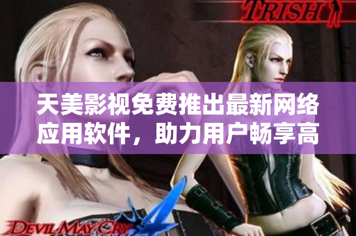天美影视免费推出最新网络应用软件，助力用户畅享高清影音体验