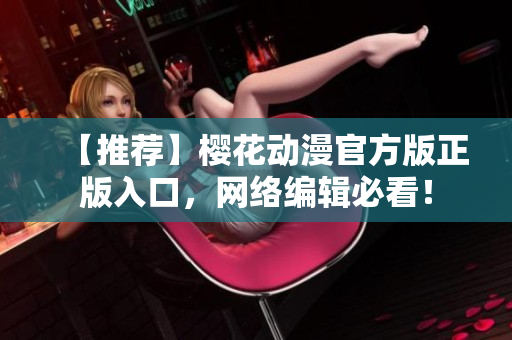 【推荐】樱花动漫官方版正版入口，网络编辑必看！
