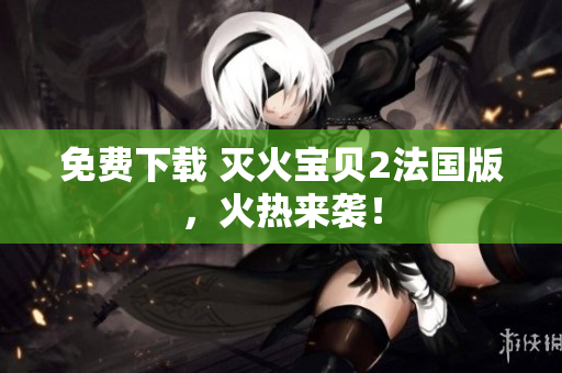 免费下载 灭火宝贝2法国版，火热来袭！