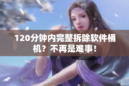 120分钟内完整拆除软件桶机？不再是难事！