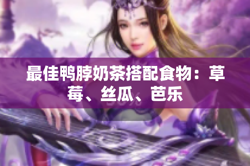 最佳鸭脖奶茶搭配食物：草莓、丝瓜、芭乐