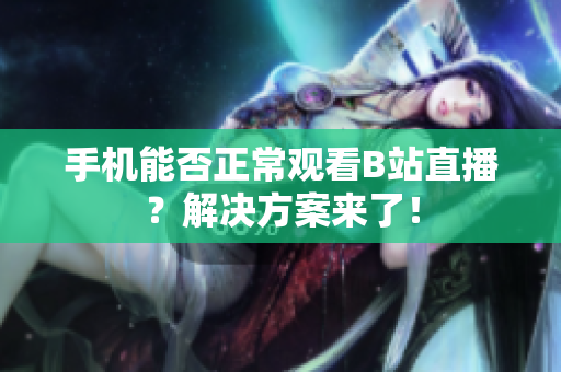 手机能否正常观看B站直播？解决方案来了！