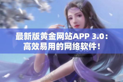 最新版黄金网站APP 3.0：高效易用的网络软件！