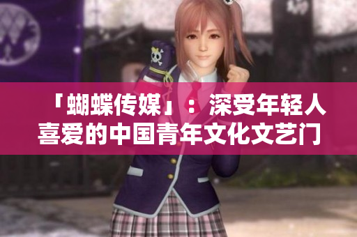 「蝴蝶传媒」：深受年轻人喜爱的中国青年文化文艺门户站
