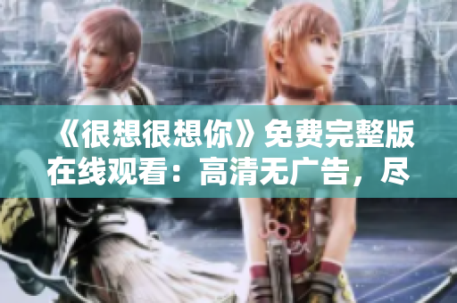 《很想很想你》免费完整版在线观看：高清无广告，尽在XXX。