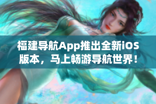福建导航App推出全新iOS版本，马上畅游导航世界！