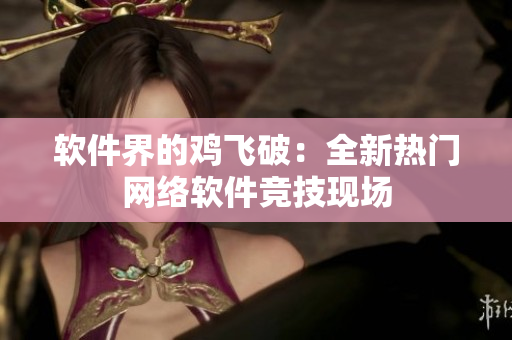 软件界的鸡飞破：全新热门网络软件竞技现场
