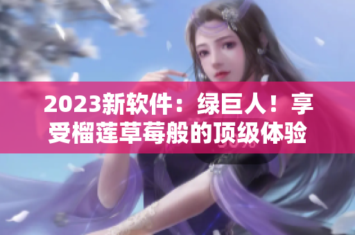 2023新软件：绿巨人！享受榴莲草莓般的顶级体验