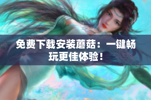 免费下载安装蘑菇：一键畅玩更佳体验！