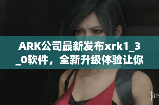 ARK公司最新发布xrk1_3_0软件，全新升级体验让你爱不释手