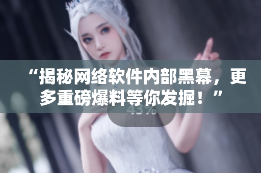 “揭秘网络软件内部黑幕，更多重磅爆料等你发掘！”