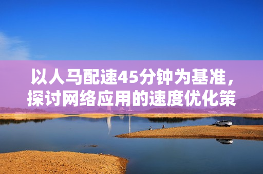 以人马配速45分钟为基准，探讨网络应用的速度优化策略