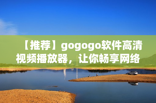 【推荐】gogogo软件高清视频播放器，让你畅享网络大片