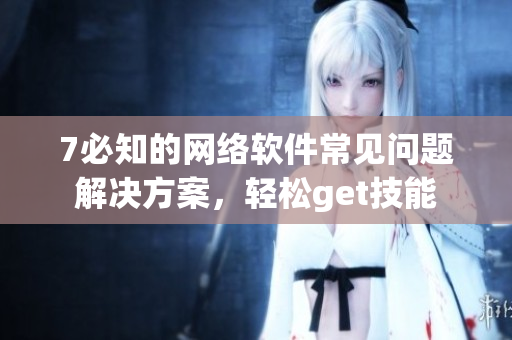7必知的网络软件常见问题解决方案，轻松get技能