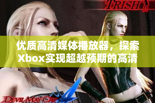 优质高清媒体播放器，探索Xbox实现超越预期的高清影片体验