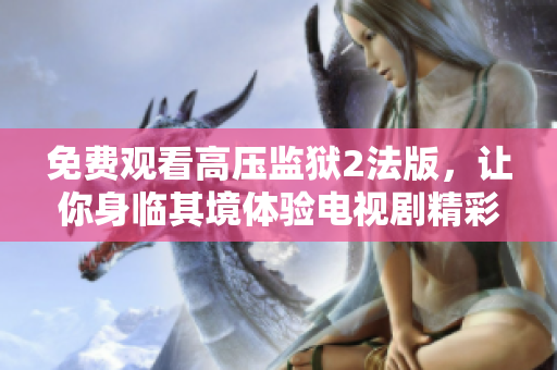 免费观看高压监狱2法版，让你身临其境体验电视剧精彩场景