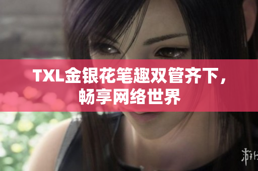 TXL金银花笔趣双管齐下，畅享网络世界