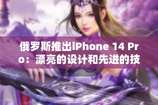 俄罗斯推出iPhone 14 Pro：漂亮的设计和先进的技术