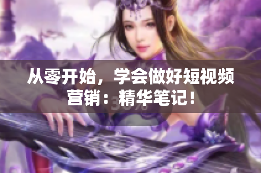 从零开始，学会做好短视频营销：精华笔记！