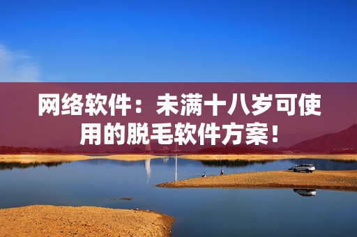 网络软件：未满十八岁可使用的脱毛软件方案！