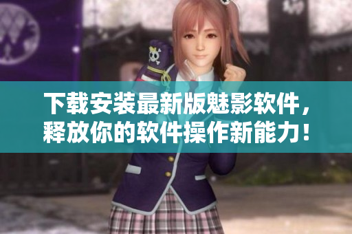 下载安装最新版魅影软件，释放你的软件操作新能力！