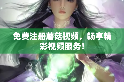 免费注册蘑菇视频，畅享精彩视频服务！