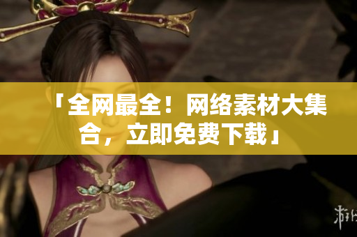 「全网最全！网络素材大集合，立即免费下载」
