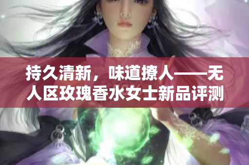 持久清新，味道撩人——无人区玫瑰香水女士新品评测
