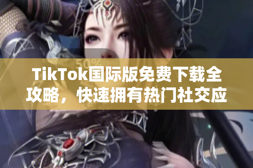 TikTok国际版免费下载全攻略，快速拥有热门社交应用