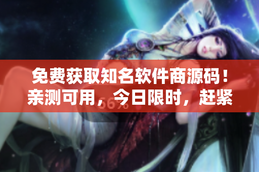 免费获取知名软件商源码！亲测可用，今日限时，赶紧抢！