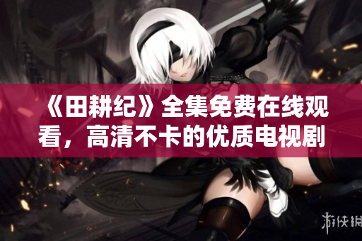 《田耕纪》全集免费在线观看，高清不卡的优质电视剧