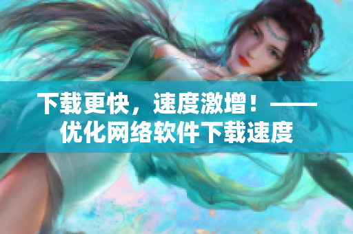 下载更快，速度激增！——优化网络软件下载速度