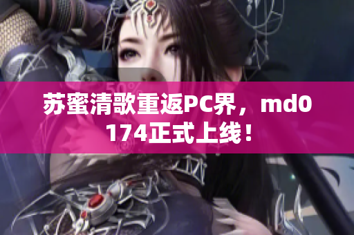 苏蜜清歌重返PC界，md0174正式上线！