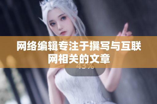 网络编辑专注于撰写与互联网相关的文章
