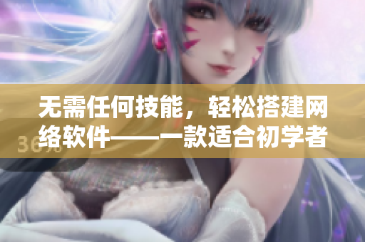 无需任何技能，轻松搭建网络软件——一款适合初学者的软件工具