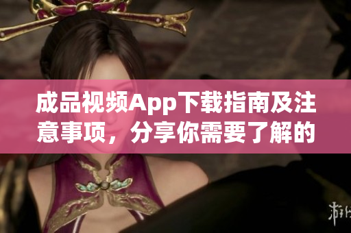 成品视频App下载指南及注意事项，分享你需要了解的重要信息