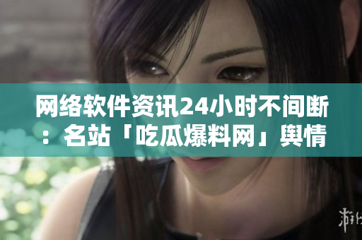 网络软件资讯24小时不间断：名站「吃瓜爆料网」舆情揭秘