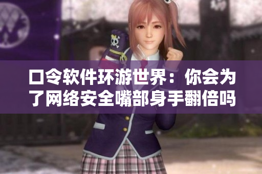 口令软件环游世界：你会为了网络安全嘴部身手翻倍吗？