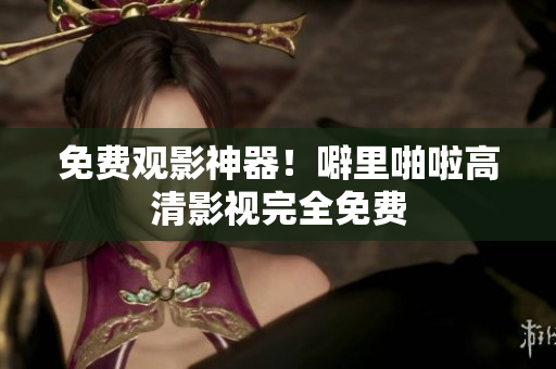 免费观影神器！噼里啪啦高清影视完全免费