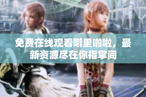 免费在线观看噼里啪啦，最新资源尽在你指掌间