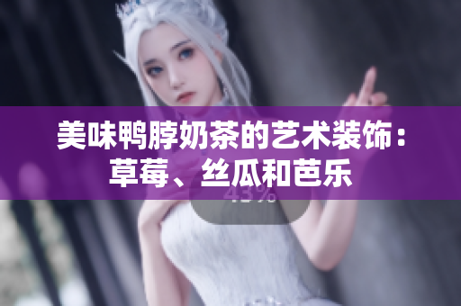 美味鸭脖奶茶的艺术装饰：草莓、丝瓜和芭乐