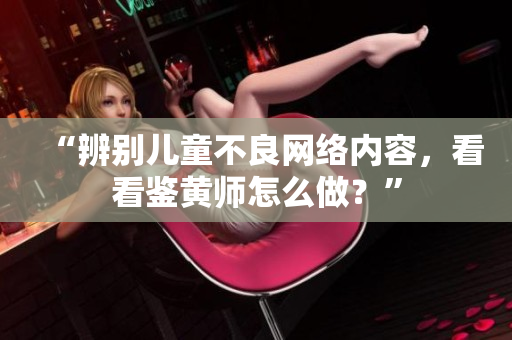 “辨别儿童不良网络内容，看看鉴黄师怎么做？”