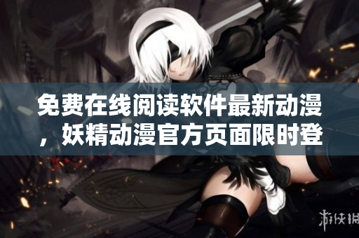 免费在线阅读软件最新动漫，妖精动漫官方页面限时登陆！