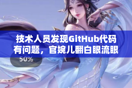 技术人员发现GitHub代码有问题，官婉儿翻白眼流眼泪揭露错误