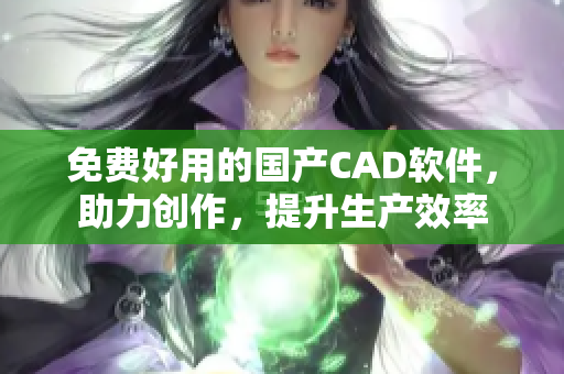 免费好用的国产CAD软件，助力创作，提升生产效率