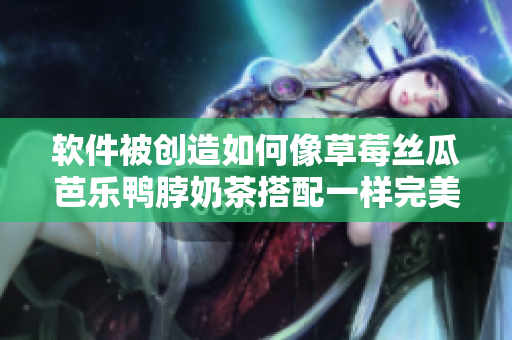 软件被创造如何像草莓丝瓜芭乐鸭脖奶茶搭配一样完美？