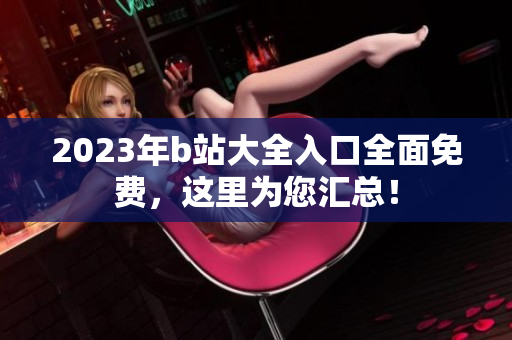 2023年b站大全入口全面免费，这里为您汇总！