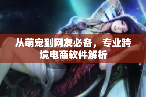 从萌宠到网友必备，专业跨境电商软件解析